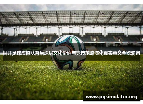 揭开足球虚拟队背后深层文化价值与竞技策略演化真实意义全貌洞察