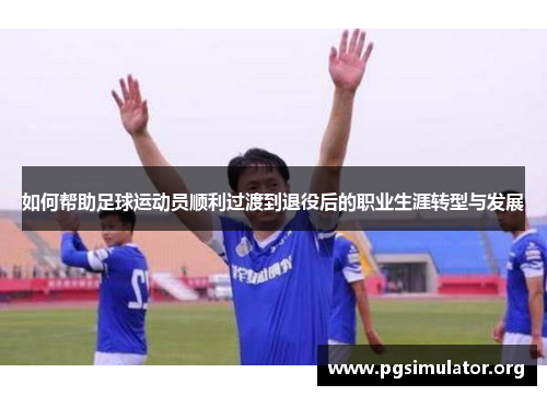 如何帮助足球运动员顺利过渡到退役后的职业生涯转型与发展