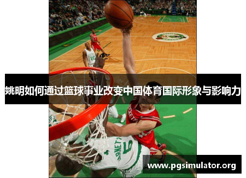 姚明如何通过篮球事业改变中国体育国际形象与影响力