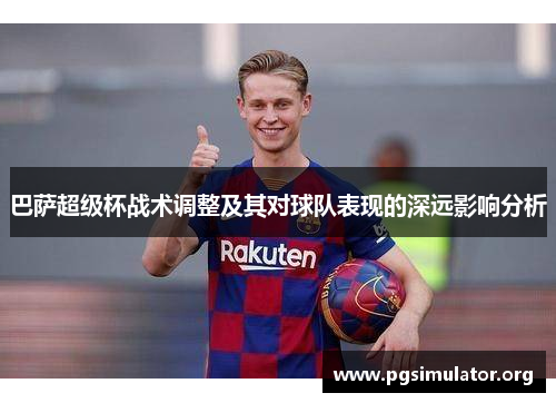 巴萨超级杯战术调整及其对球队表现的深远影响分析