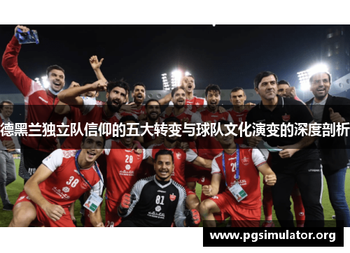 德黑兰独立队信仰的五大转变与球队文化演变的深度剖析