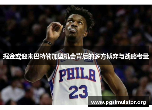 掘金或迎来巴特勒加盟机会背后的多方博弈与战略考量