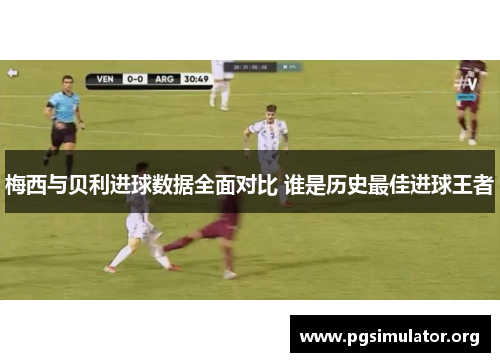 梅西与贝利进球数据全面对比 谁是历史最佳进球王者