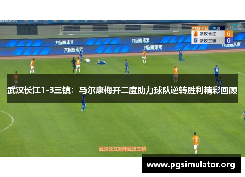 武汉长江1-3三镇：马尔康梅开二度助力球队逆转胜利精彩回顾