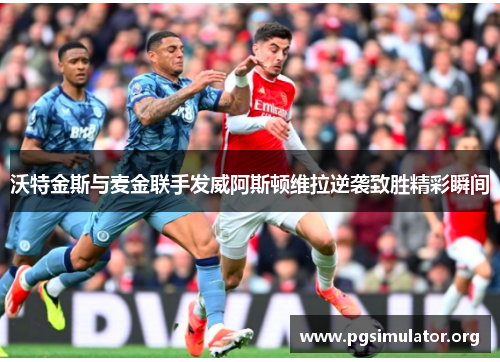 沃特金斯与麦金联手发威阿斯顿维拉逆袭致胜精彩瞬间