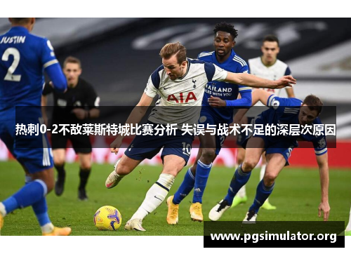 热刺0-2不敌莱斯特城比赛分析 失误与战术不足的深层次原因