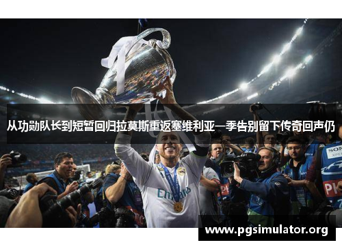 从功勋队长到短暂回归拉莫斯重返塞维利亚一季告别留下传奇回声仍