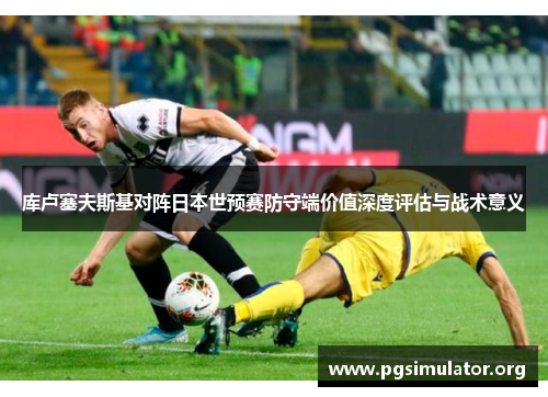 库卢塞夫斯基对阵日本世预赛防守端价值深度评估与战术意义