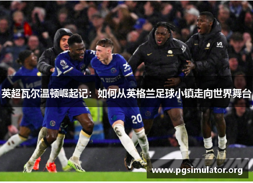 英超瓦尔温顿崛起记：如何从英格兰足球小镇走向世界舞台