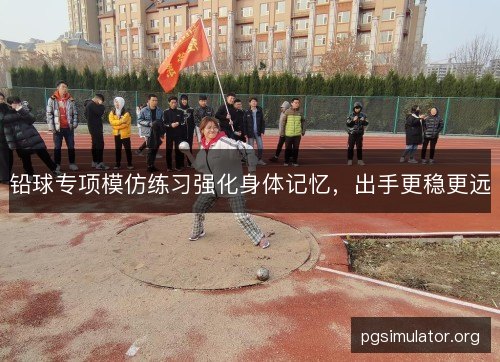 铅球专项模仿练习强化身体记忆，出手更稳更远